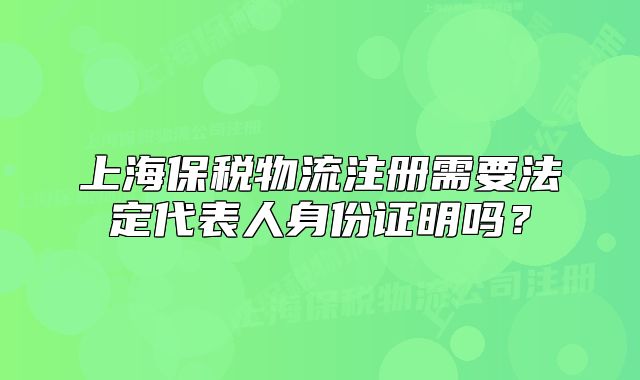 上海保稅物流注冊需要法定代表人身份證明嗎？