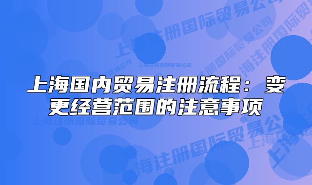 上海國內(nèi)貿(mào)易注冊流程：變更經(jīng)營范圍的注意事項