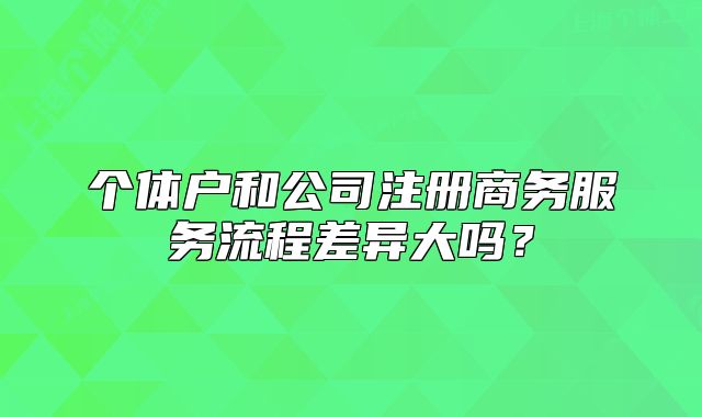 個(gè)體戶(hù)和公司注冊(cè)商務(wù)服務(wù)流程差異大嗎？