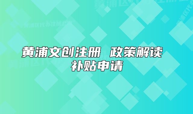 黃浦文創(chuàng)注冊 政策解讀 補貼申請
