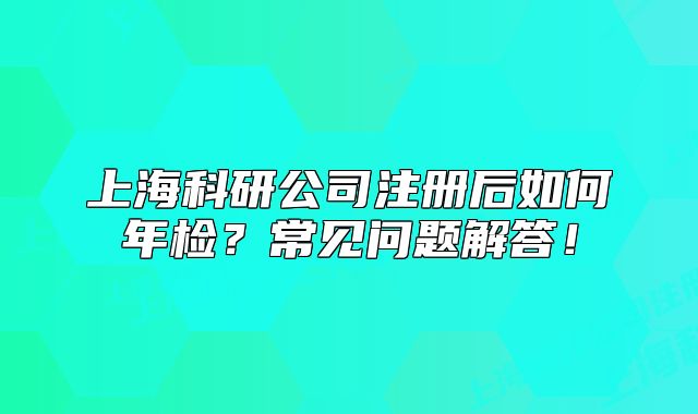 上?？蒲泄咀?cè)后如何年檢？常見問(wèn)題解答！