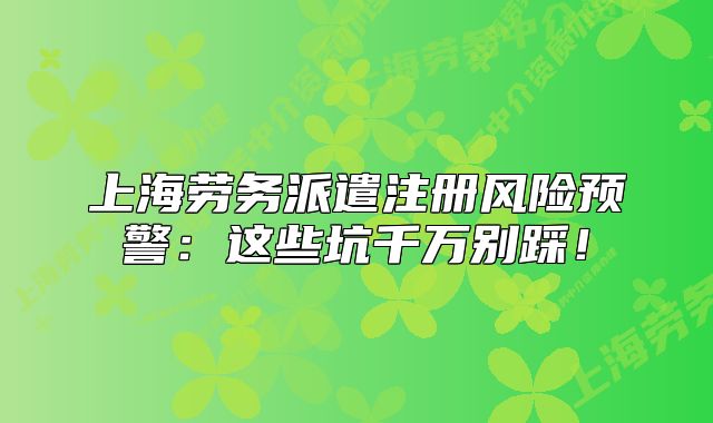 上海勞務派遣注冊風險預警：這些坑千萬別踩！