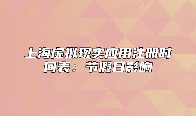 上海虛擬現(xiàn)實(shí)應(yīng)用注冊(cè)時(shí)間表：節(jié)假日影響