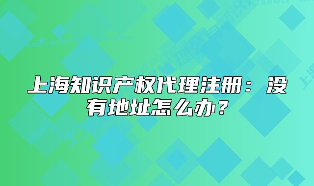 上海知識產(chǎn)權(quán)代理注冊：沒有地址怎么辦？