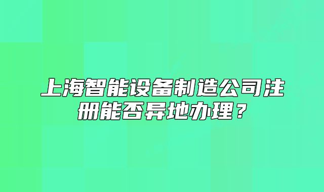 上海智能設(shè)備制造公司注冊能否異地辦理？