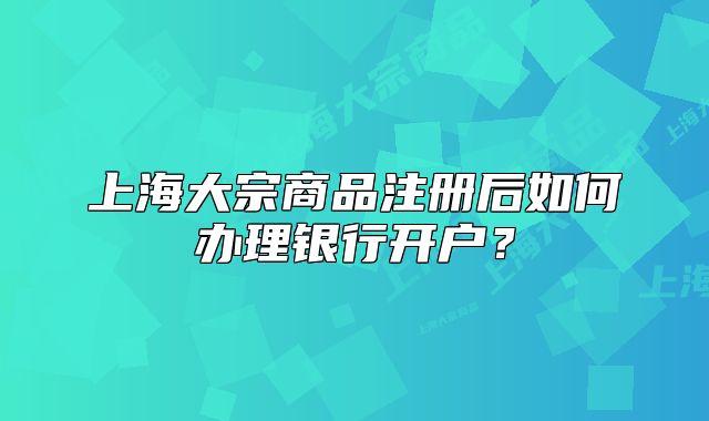 上海大宗商品注冊后如何辦理銀行開戶？