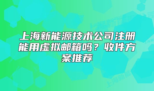 上海新能源技術(shù)公司注冊(cè)能用虛擬郵箱嗎?收件方案推薦
