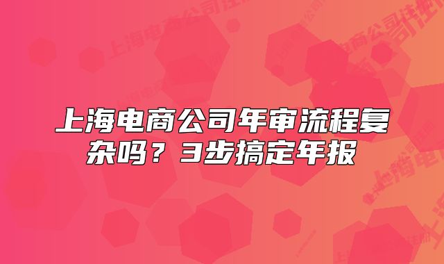 上海電商公司年審流程復(fù)雜嗎？3步搞定年報(bào)