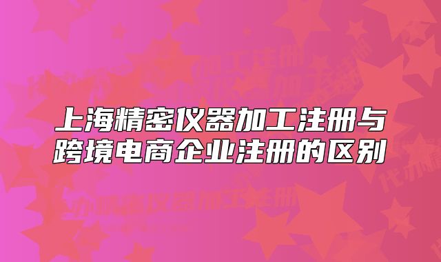 上海精密儀器加工注冊(cè)與跨境電商企業(yè)注冊(cè)的區(qū)別