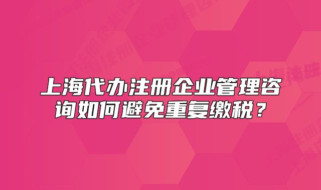 上海代辦注冊企業(yè)管理咨詢如何避免重復繳稅？