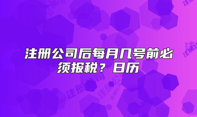注冊(cè)公司后每月幾號(hào)前必須報(bào)稅？日歷