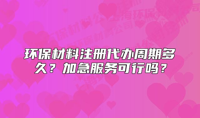 環(huán)保材料注冊(cè)代辦周期多久？加急服務(wù)可行嗎？