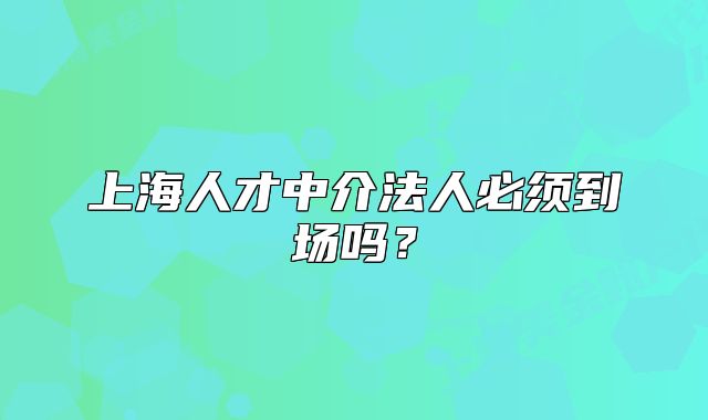 上海人才中介法人必須到場(chǎng)嗎？