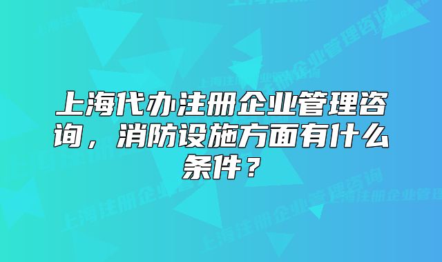上海代辦注冊企業(yè)管理咨詢，消防設(shè)施方面有什么條件？