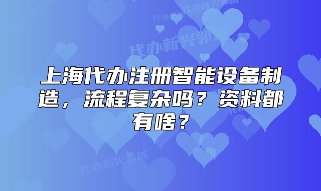 上海代辦注冊智能設(shè)備制造，流程復(fù)雜嗎？資料都有啥？