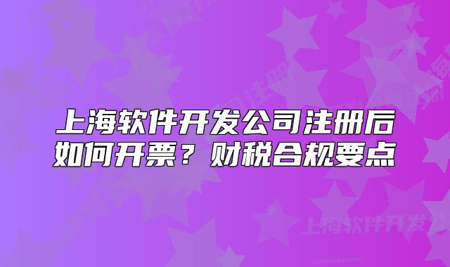 上海軟件開發(fā)公司注冊后如何開票？財稅合規(guī)要點