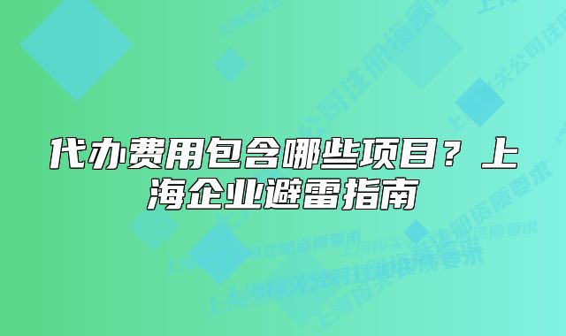 代辦費(fèi)用包含哪些項(xiàng)目？上海企業(yè)避雷指南