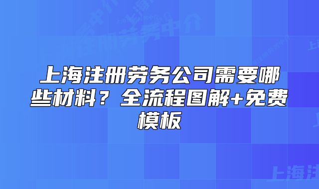 上海注冊(cè)勞務(wù)公司需要哪些材料？全流程圖解+免費(fèi)模板