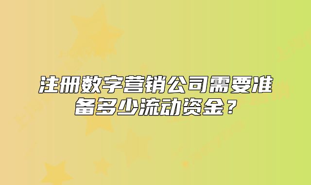 注冊(cè)數(shù)字營(yíng)銷公司需要準(zhǔn)備多少流動(dòng)資金？