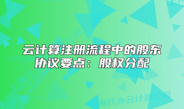 云計算注冊流程中的股東協(xié)議要點：股權(quán)分配