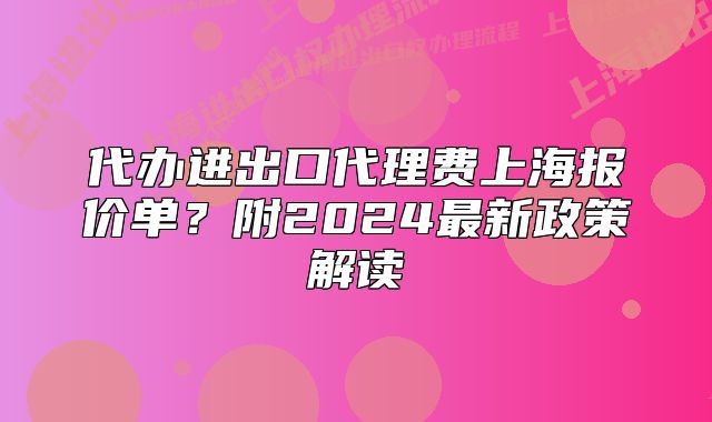 代辦進出口代理費上海報價單？附2024最新政策解讀