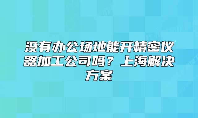 沒有辦公場地能開精密儀器加工公司嗎？上海解決方案