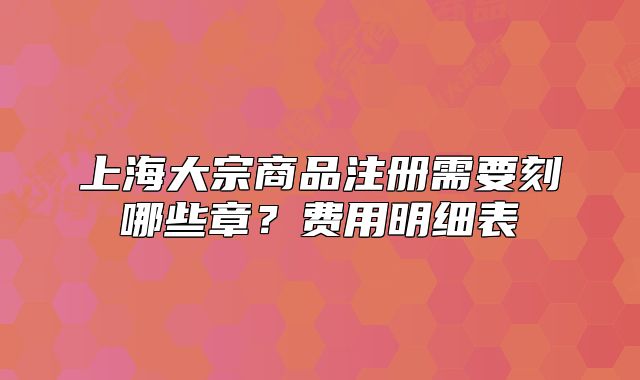 上海大宗商品注冊(cè)需要刻哪些章？費(fèi)用明細(xì)表