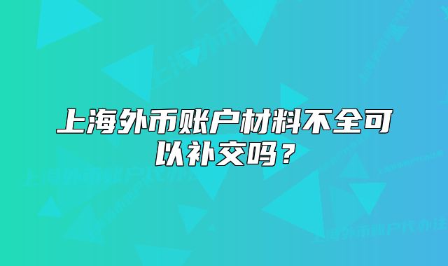 上海外幣賬戶材料不全可以補(bǔ)交嗎？