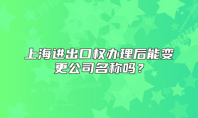 上海進出口權辦理后能變更公司名稱嗎？
