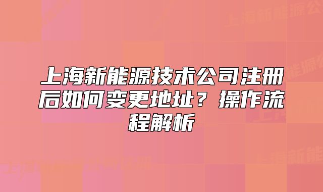 上海新能源技術公司注冊后如何變更地址？操作流程解析