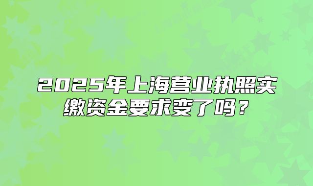 2025年上海營業(yè)執(zhí)照實(shí)繳資金要求變了嗎？