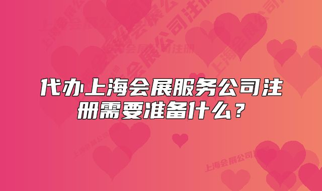 代辦上海會展服務(wù)公司注冊需要準備什么？