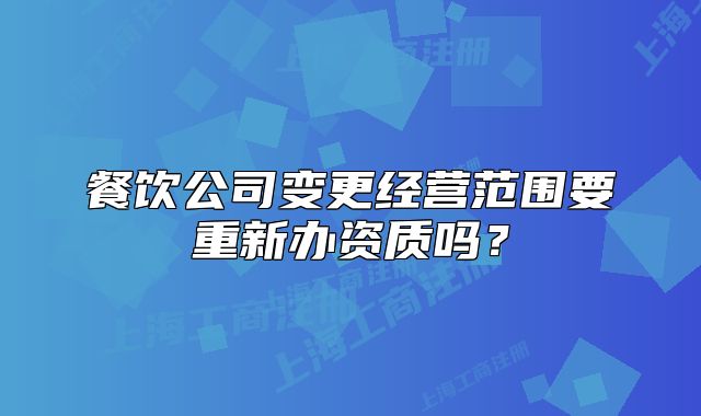 餐飲公司變更經(jīng)營范圍要重新辦資質(zhì)嗎？