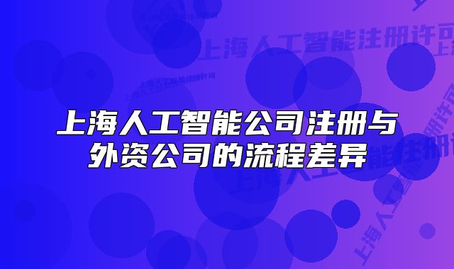 上海人工智能公司注冊與外資公司的流程差異