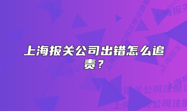 上海報(bào)關(guān)公司出錯(cuò)怎么追責(zé)？
