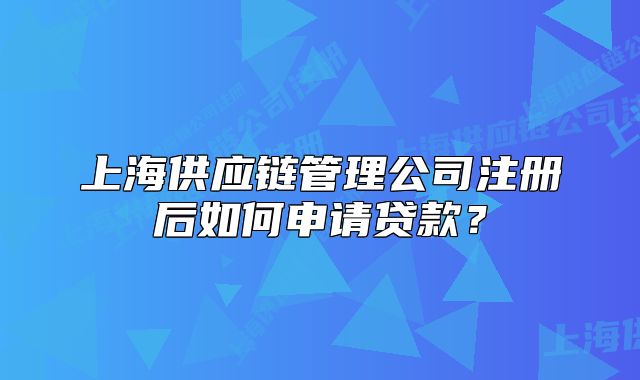 上海供應(yīng)鏈管理公司注冊(cè)后如何申請(qǐng)貸款？
