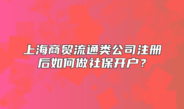 上海商貿(mào)流通類公司注冊后如何做社保開戶？