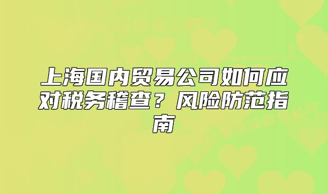 上海國(guó)內(nèi)貿(mào)易公司如何應(yīng)對(duì)稅務(wù)稽查？風(fēng)險(xiǎn)防范指南