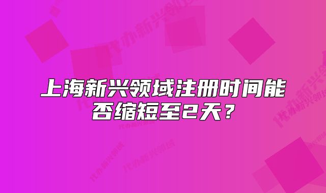 上海新興領域注冊時間能否縮短至2天？