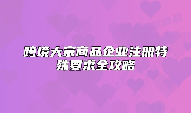 跨境大宗商品企業(yè)注冊特殊要求全攻略