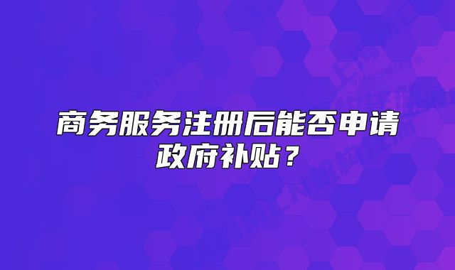 商務服務注冊后能否申請政府補貼？