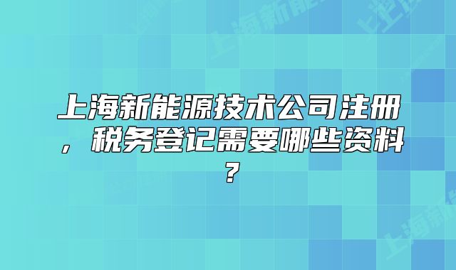上海新能源技術(shù)公司注冊，稅務(wù)登記需要哪些資料？