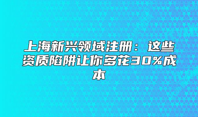 上海新興領(lǐng)域注冊：這些資質(zhì)陷阱讓你多花30%成本