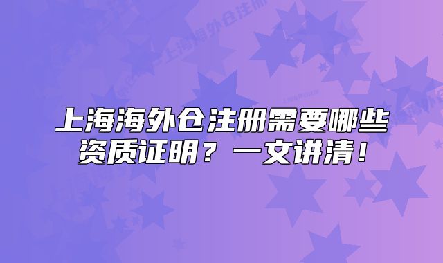 上海海外倉注冊(cè)需要哪些資質(zhì)證明？一文講清！