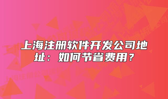 上海注冊(cè)軟件開(kāi)發(fā)公司地址：如何節(jié)省費(fèi)用？