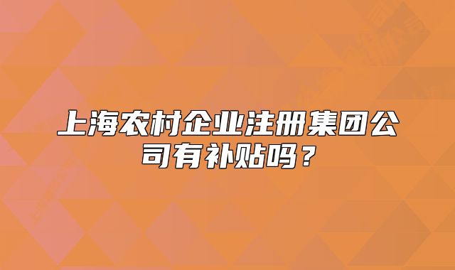 上海農(nóng)村企業(yè)注冊集團(tuán)公司有補(bǔ)貼嗎？