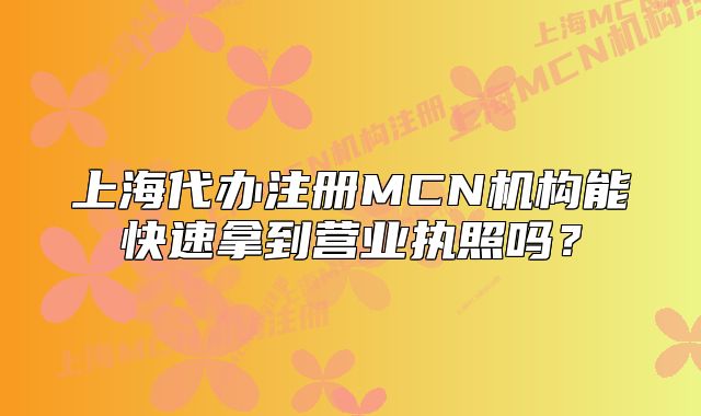 上海代辦注冊MCN機構(gòu)能快速拿到營業(yè)執(zhí)照嗎？