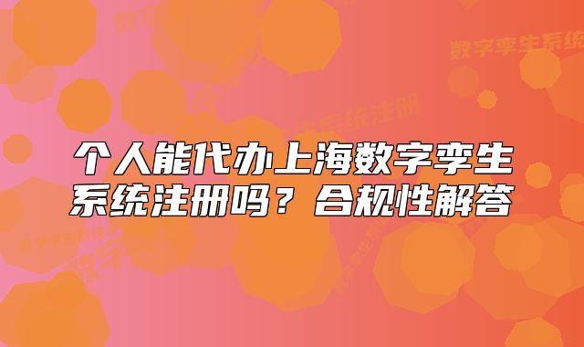 個(gè)人能代辦上海數(shù)字孿生系統(tǒng)注冊(cè)嗎？合規(guī)性解答