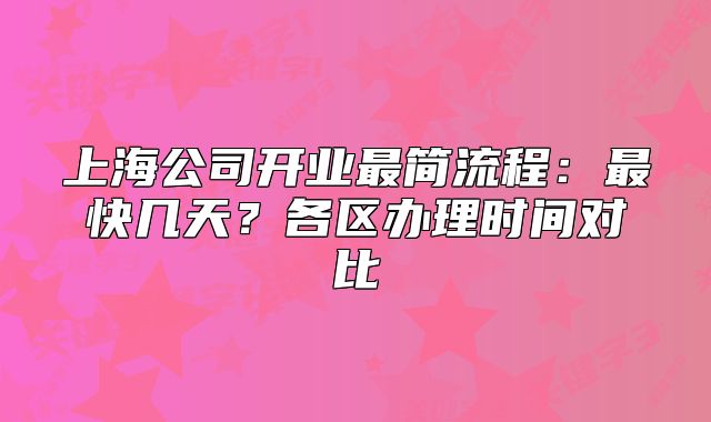 上海公司開(kāi)業(yè)最簡(jiǎn)流程：最快幾天？各區(qū)辦理時(shí)間對(duì)比