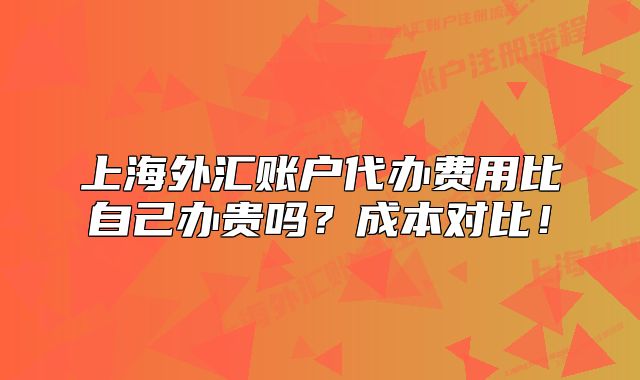 上海外匯賬戶代辦費(fèi)用比自己辦貴嗎？成本對(duì)比！